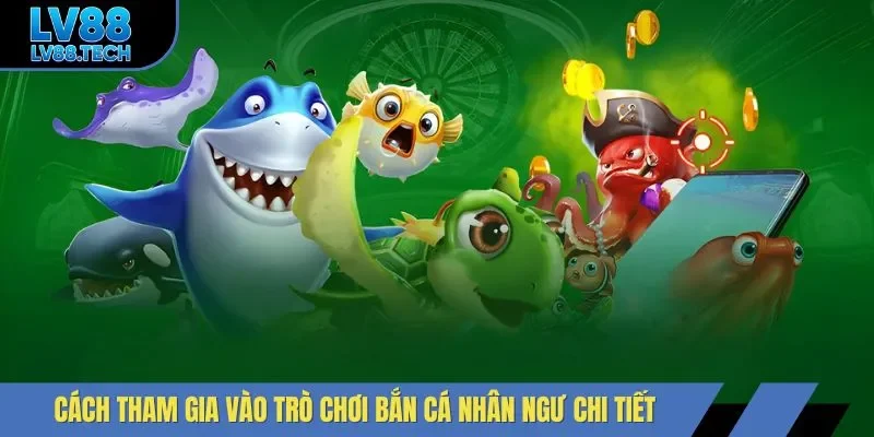 Cách tham gia vào trò chơi bắn cá nhân ngư chi tiết